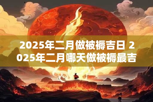 2025年二月做被褥吉日 2025年二月哪天做被褥最吉利