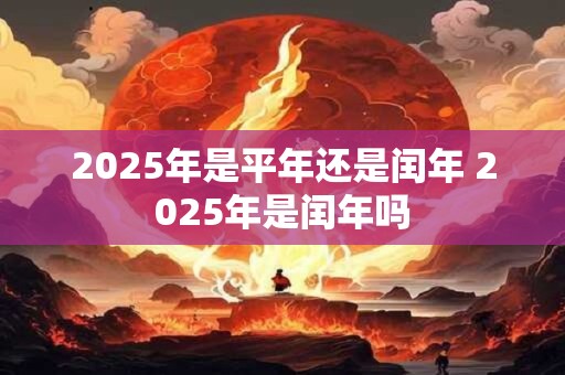2025年是平年还是闰年 2025年是闰年吗