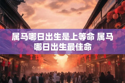 属马哪日出生是上等命 属马哪日出生最佳命
