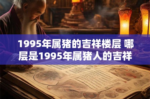 1995年属猪的吉祥楼层 哪层是1995年属猪人的吉祥楼层