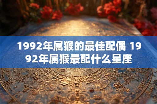 1992年属猴的最佳配偶 1992年属猴最配什么星座