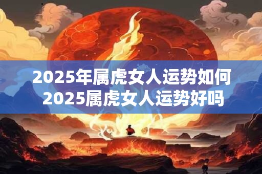 2025年属虎女人运势如何 2025属虎女人运势好吗