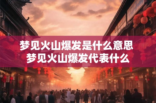 梦见火山爆发是什么意思 梦见火山爆发代表什么