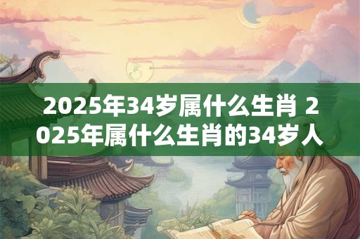 2025年34岁属什么生肖 2025年属什么生肖的34岁人