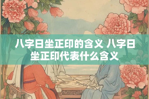 八字日坐正印的含义 八字日坐正印代表什么含义
