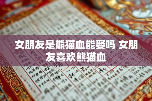 女朋友是熊猫血能娶吗 女朋友喜欢熊猫血