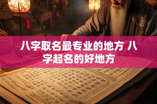 八字取名最专业的地方 八字起名的好地方