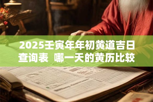 2025壬寅年年初黄道吉日查询表  哪一天的黄历比较好