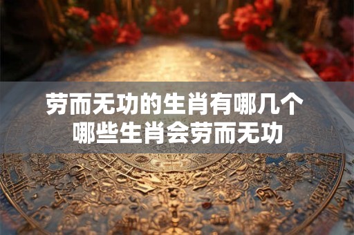 劳而无功的生肖有哪几个 哪些生肖会劳而无功 劳而无功的生肖有哪几个 哪些生肖会劳而无功