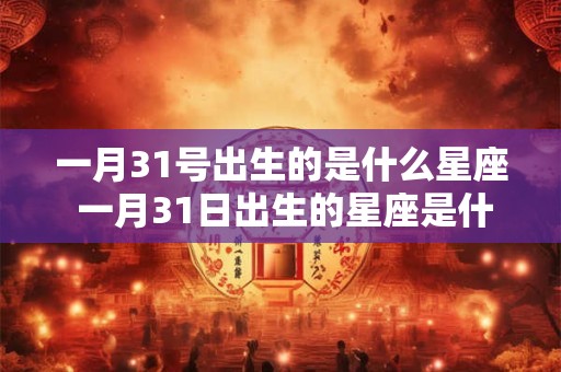 一月31号出生的是什么星座 一月31日出生的星座是什么
