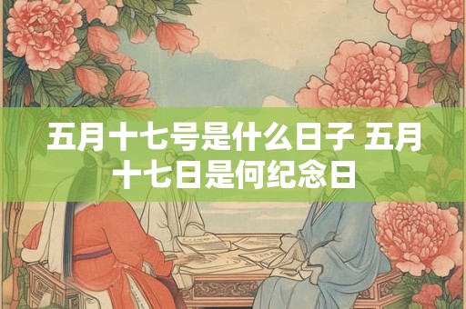 五月十七号是什么日子 五月十七日是何纪念日