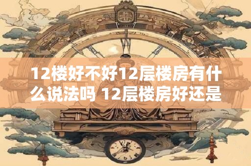 12楼好不好12层楼房有什么说法吗 12层楼房好还是不好