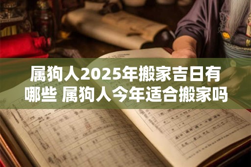 属狗人2025年搬家吉日有哪些 属狗人今年适合搬家吗