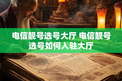 电信靓号选号大厅 电信靓号选号如何入驻大厅