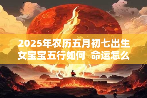 2025年农历五月初七出生女宝宝五行如何  命运怎么样