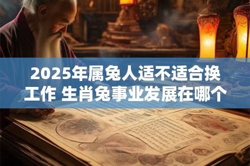 2025年属兔人适不适合换工作 生肖兔事业发展在哪个方向 2025年属兔人适不适合换工作 生肖兔事业发展在哪个方向