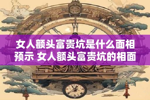 女人额头富贵坑是什么面相预示 女人额头富贵坑的相面解析