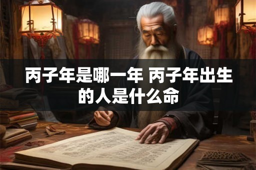 丙子年是哪一年 丙子年出生的人是什么命
