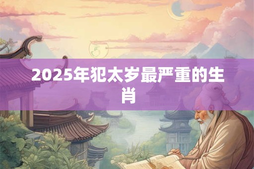 2025年犯太岁最严重的生肖