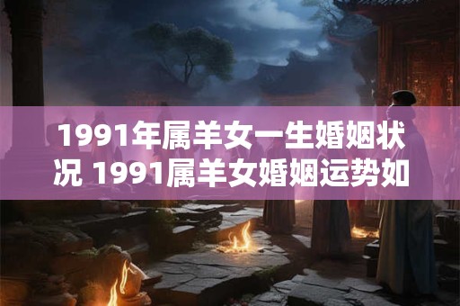 1991年属羊女一生婚姻状况 1991属羊女婚姻运势如何