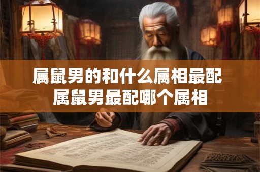 属鼠男的和什么属相最配 属鼠男最配哪个属相