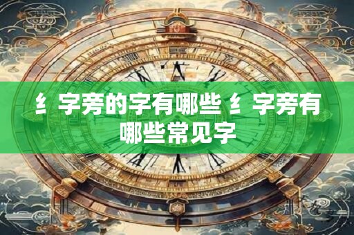 纟字旁的字有哪些 纟字旁有哪些常见字
