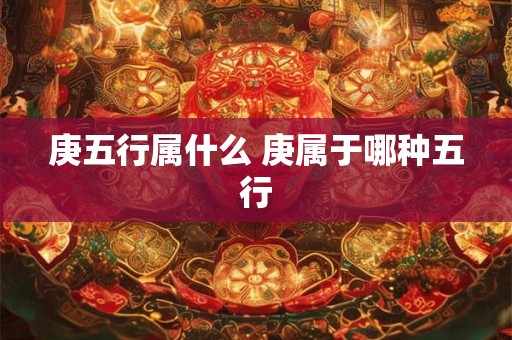 庚五行属什么 庚属于哪种五行