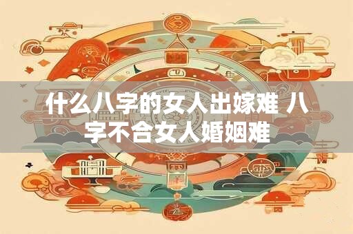 什么八字的女人出嫁难 八字不合女人婚姻难