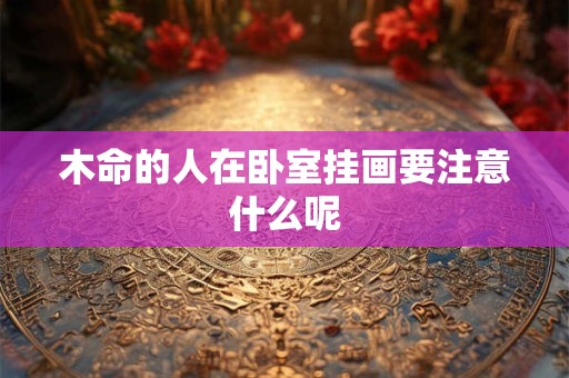 木命的人在卧室挂画要注意什么呢