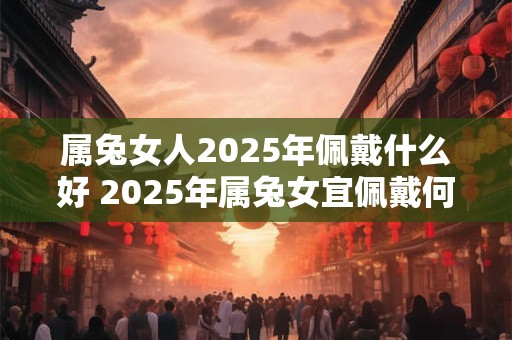 属兔女人2025年佩戴什么好 2025年属兔女宜佩戴何物