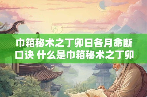 巾箱秘术之丁卯日各月命断口诀 什么是巾箱秘术之丁卯日各月命断口诀