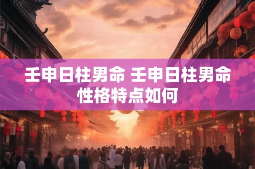 壬申日柱男命 壬申日柱男命性格特点如何