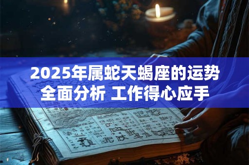 2025年属蛇天蝎座的运势全面分析 工作得心应手