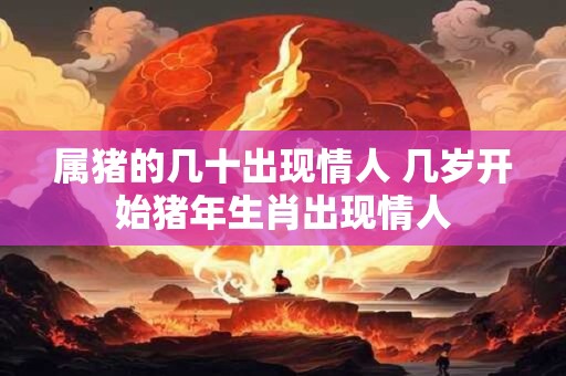 属猪的几十出现情人 几岁开始猪年生肖出现情人