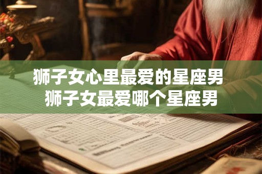 狮子女心里最爱的星座男 狮子女最爱哪个星座男