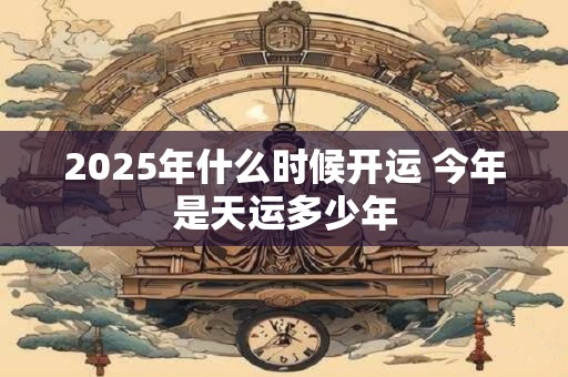2025年什么时候开运 今年是天运多少年