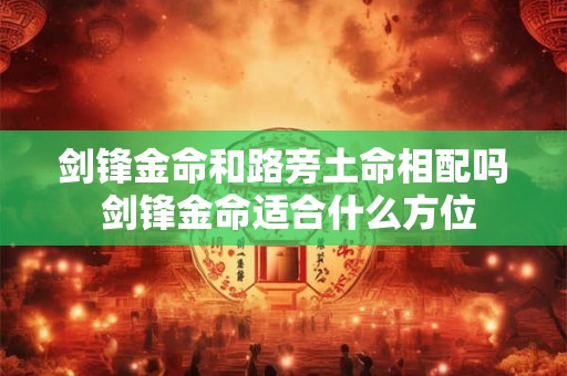 详细阅读:剑锋金命和路旁土命相配吗 剑锋金命适合什么方位 剑锋金命和路旁土命相配吗 剑锋金命适合什么方位