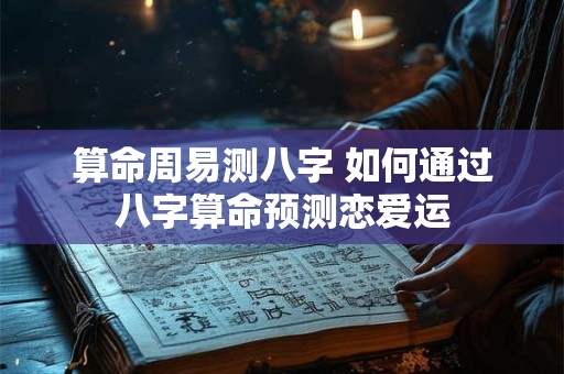 算命周易测八字 如何通过八字算命预测恋爱运