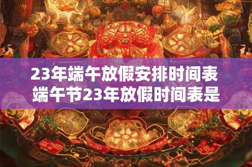 23年端午放假安排时间表 端午节23年放假时间表是什么