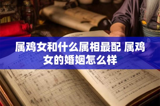 属鸡女和什么属相最配 属鸡女的婚姻怎么样