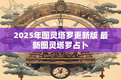 2025年图灵塔罗更新版 最新图灵塔罗占卜