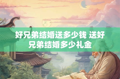 好兄弟结婚送多少钱 送好兄弟结婚多少礼金