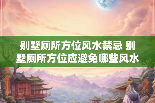 别墅厕所方位风水禁忌 别墅厕所方位应避免哪些风水禁忌