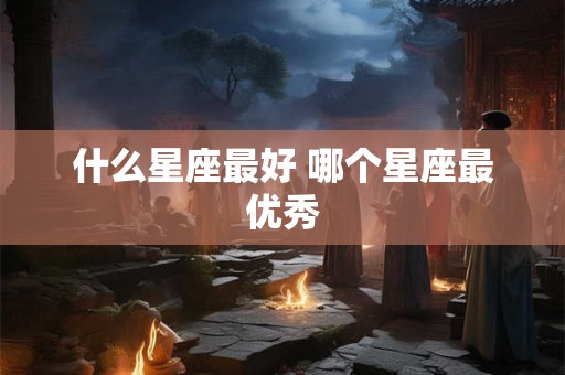 什么星座最好 哪个星座最优秀