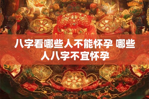 八字看哪些人不能怀孕 哪些人八字不宜怀孕