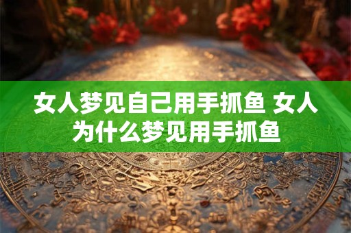 女人梦见自己用手抓鱼 女人为什么梦见用手抓鱼