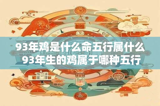 93年鸡是什么命五行属什么 93年生的鸡属于哪种五行命