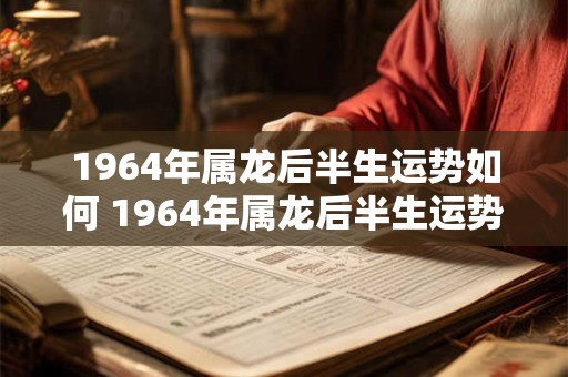 1964年属龙后半生运势如何 1964年属龙后半生运势好吗