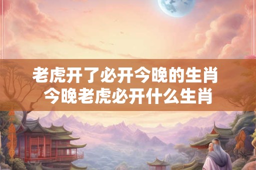老虎开了必开今晚的生肖 今晚老虎必开什么生肖
