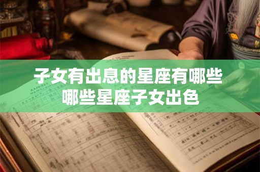 子女有出息的星座有哪些 哪些星座子女出色